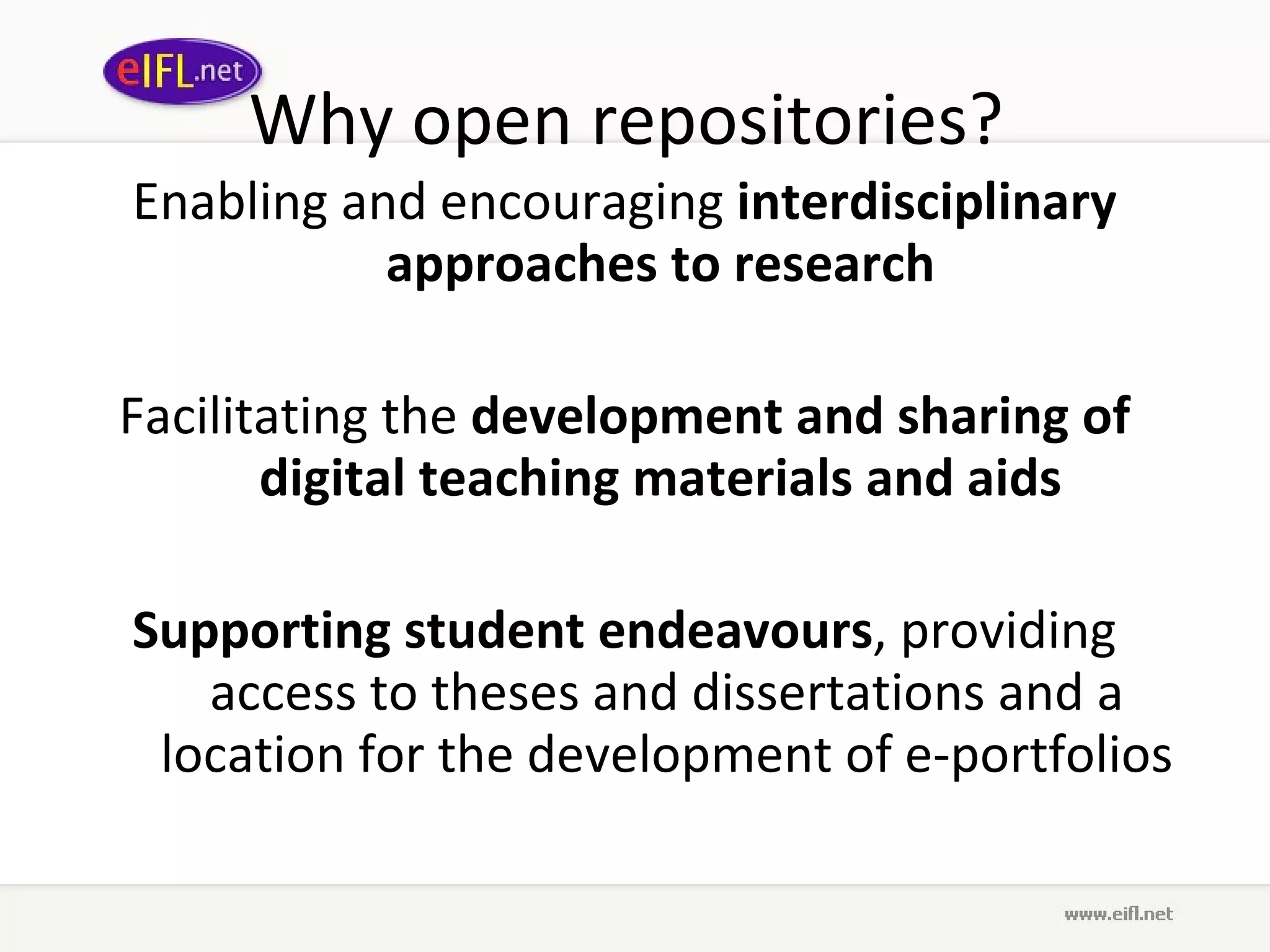 Why open repositories?  Enabling and encouraging  interdisciplinary approaches to research   Facilitating the  development and sharing of digital teaching materials and aids   Supporting student endeavours , providing access to theses and dissertations and a location for the development of e-portfolios 