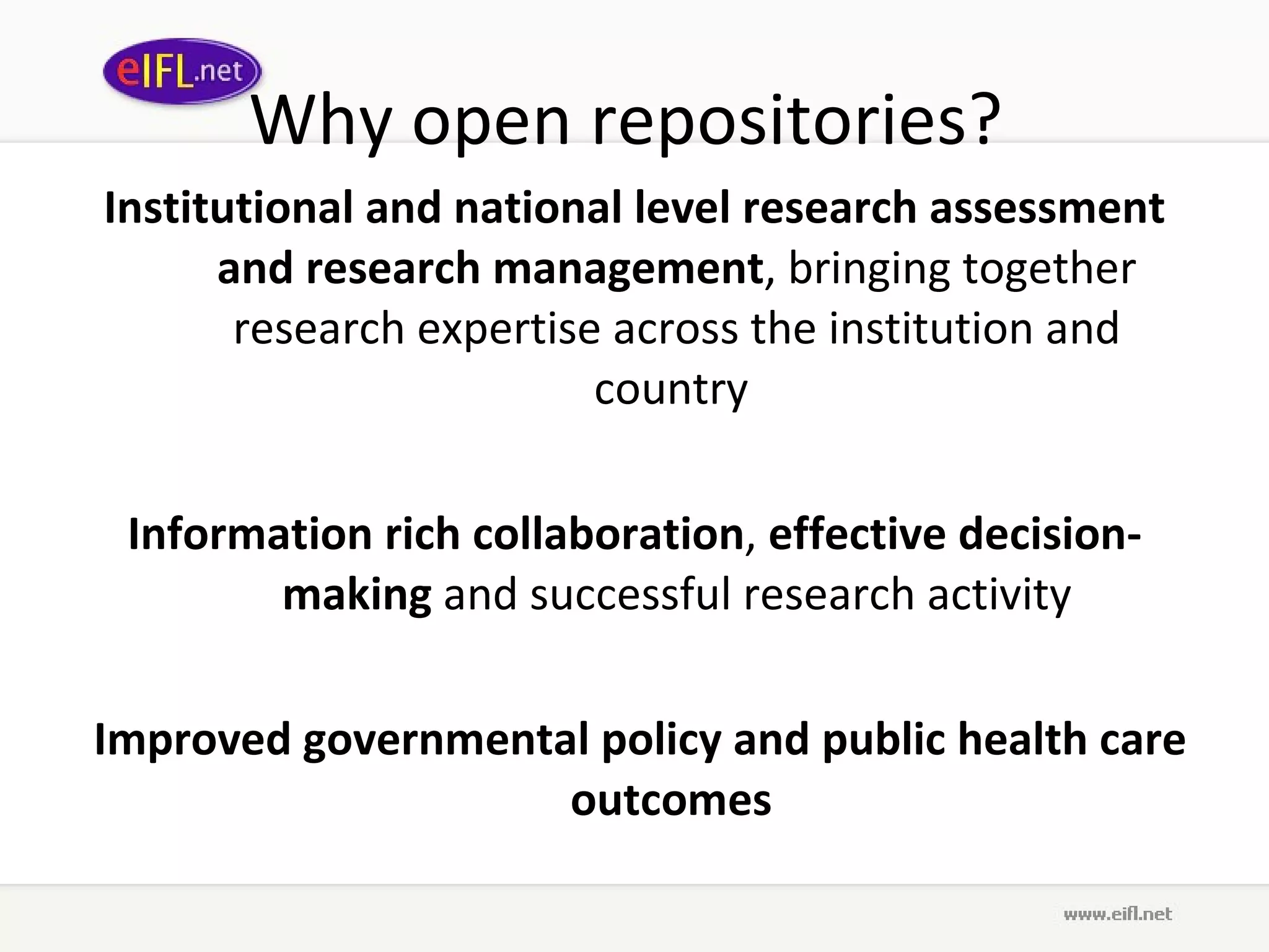 Why open repositories?  Institutional and national level research assessment and research management , bringing together research expertise across the institution and country  Information rich collaboration ,  effective decision-making  and successful research activity Improved governmental policy and public health care outcomes  