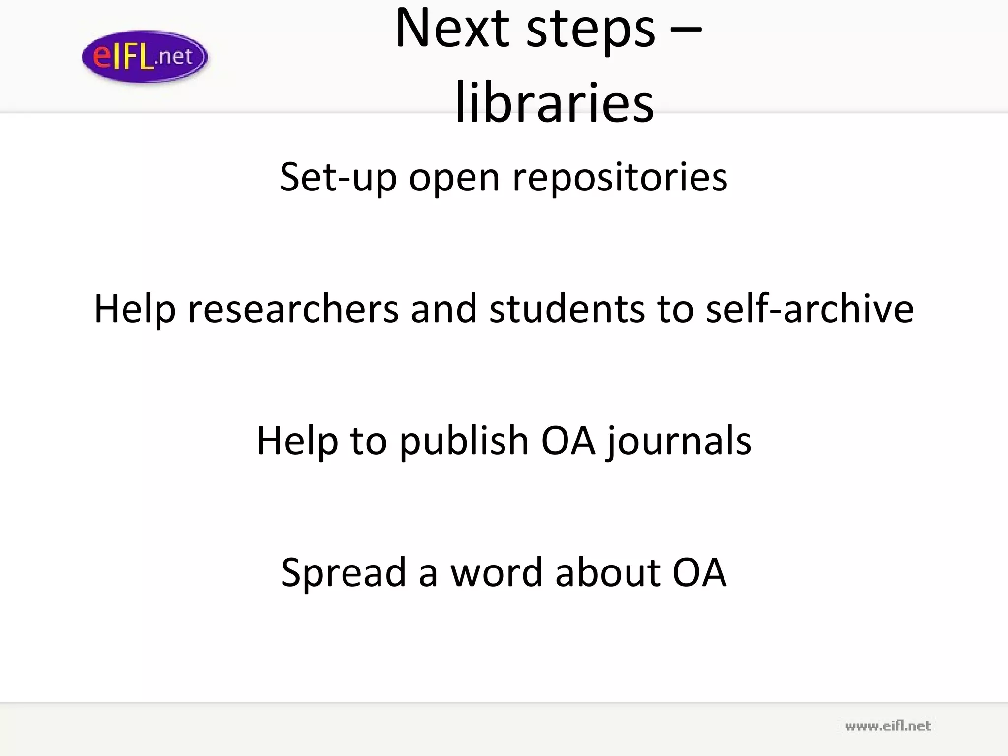 Next steps  –  libraries Set-up open repositories Help researchers and students to self-archive Help to publish OA journals Spread a word about OA 