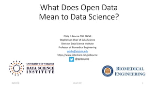 What Does Open Data
Mean to Data Science?
Philip E. Bourne PhD, FACMI
Stephenson Chair of Data Science
Director, Data Science Institute
Professor of Biomedical Engineering
peb6a@virginia.edu
https://www.slideshare.net/pebourne
06/07/18 OA @ UNT 1
@pebourne
 