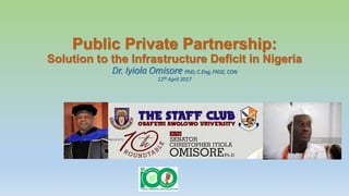 Public Private Partnership:
Solution to the Infrastructure Deficit in Nigeria
Dr. Iyiola Omisore PhD; C.Eng; FNSE, CON
12th April 2017
 