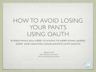 HOW TO AVOID LOSING
     YOUR PANTS
    USING OAUTH
EVERYTHING YOU NEED TO KNOW TO KEEP YOUR USERS
   SAFE AND MAINTAIN YOUR SANITY WITH OAUTH


                      JESSE STAY
                 CEO, SOCIALTOO.COM
                HTTP://STAYNALIVE.COM
 