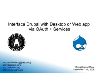Interface Drupal with Desktop or Web app  via OAuth + Services Nicolas Froment (@lasconic) http://lasconic.com http://wikifonia.org http://musescore.org DrupalCamp Ghent December 11th, 2009 