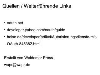 Quellen / Weiterführende Links oauth.net developer.yahoo.com/oauth/guide heise.de/developer/artikel/Autorisierungsdienste-mit-OAuth-845382.html Erstellt von Waldemar Pross [email_address] 
