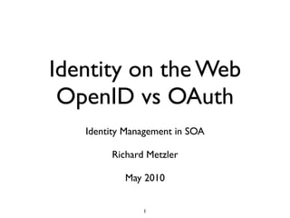 Identity on the Web
 OpenID vs OAuth
   Identity Management in SOA

        Richard Metzler

           May 2010


               1
 