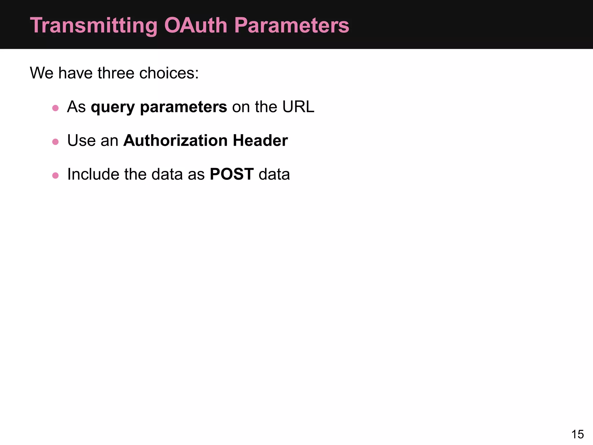 Transmitting OAuth Parameters We have three choices: • As query parameters on the URL • Use an Authorization Header • Include the data as POST data 15 