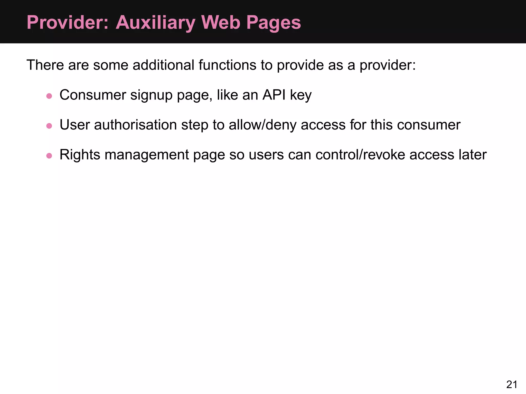 Provider: Auxiliary Web Pages There are some additional functions to provide as a provider: • Consumer signup page, like an API key • User authorisation step to allow/deny access for this consumer • Rights management page so users can control/revoke access later 21 