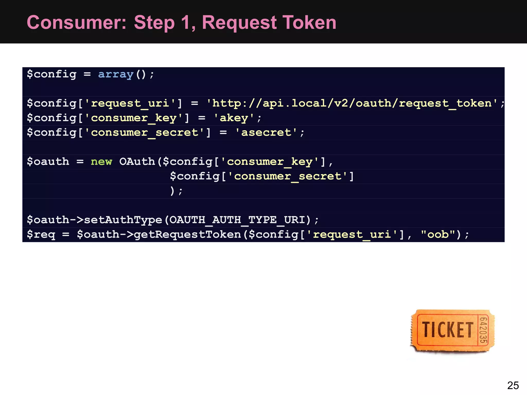 Consumer: Step 1, Request Token $config = array(); $config['request_uri'] = 'http://api.local/v2/oauth/request_token'; $config['consumer_key'] = 'akey'; $config['consumer_secret'] = 'asecret'; $oauth = new OAuth($config['consumer_key'], $config['consumer_secret'] ); $oauth->setAuthType(OAUTH_AUTH_TYPE_URI); $req = $oauth->getRequestToken($config['request_uri'], "oob"); 25 