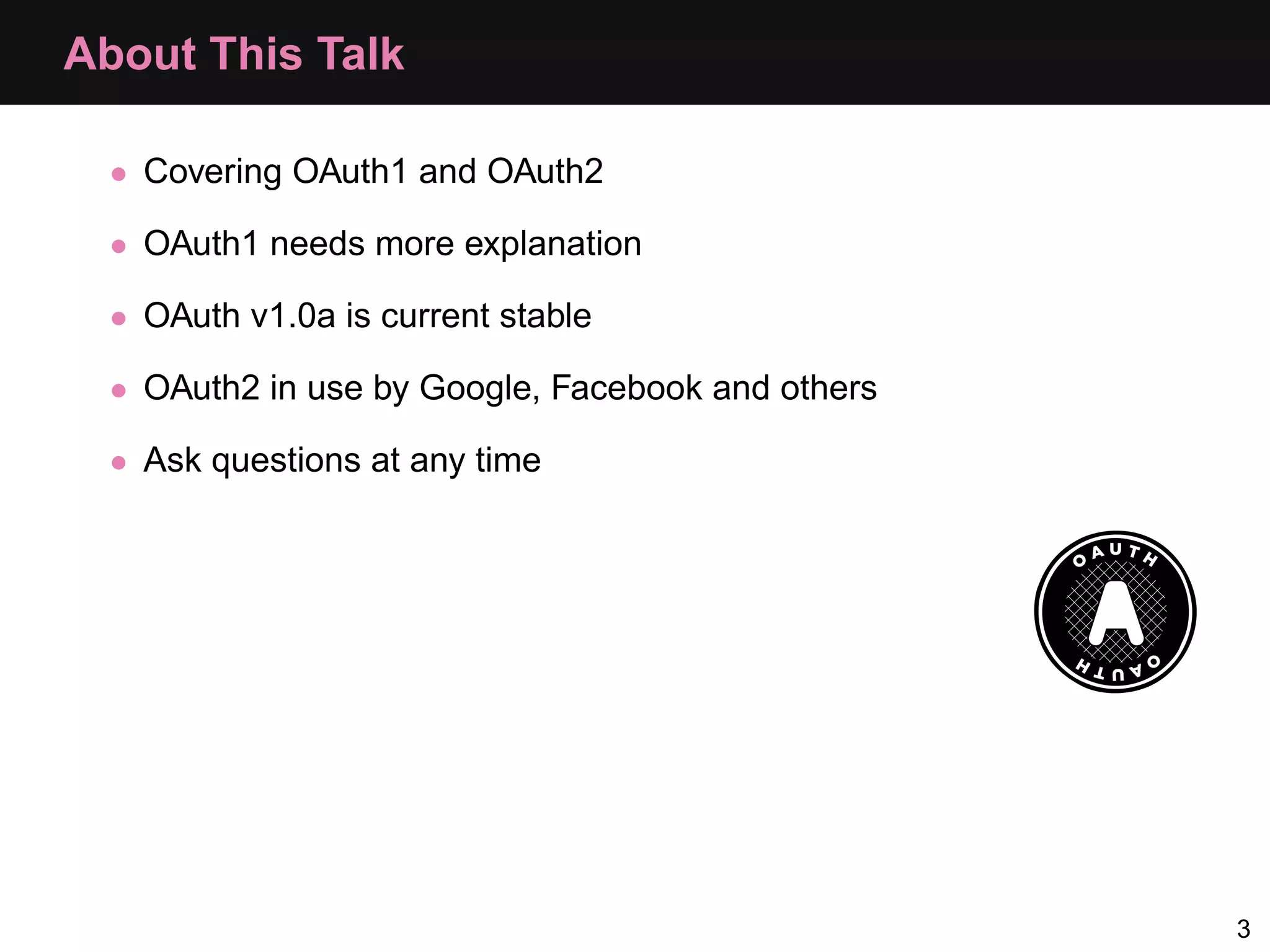 About This Talk • Covering OAuth1 and OAuth2 • OAuth1 needs more explanation • OAuth v1.0a is current stable • OAuth2 in use by Google, Facebook and others • Ask questions at any time 3 