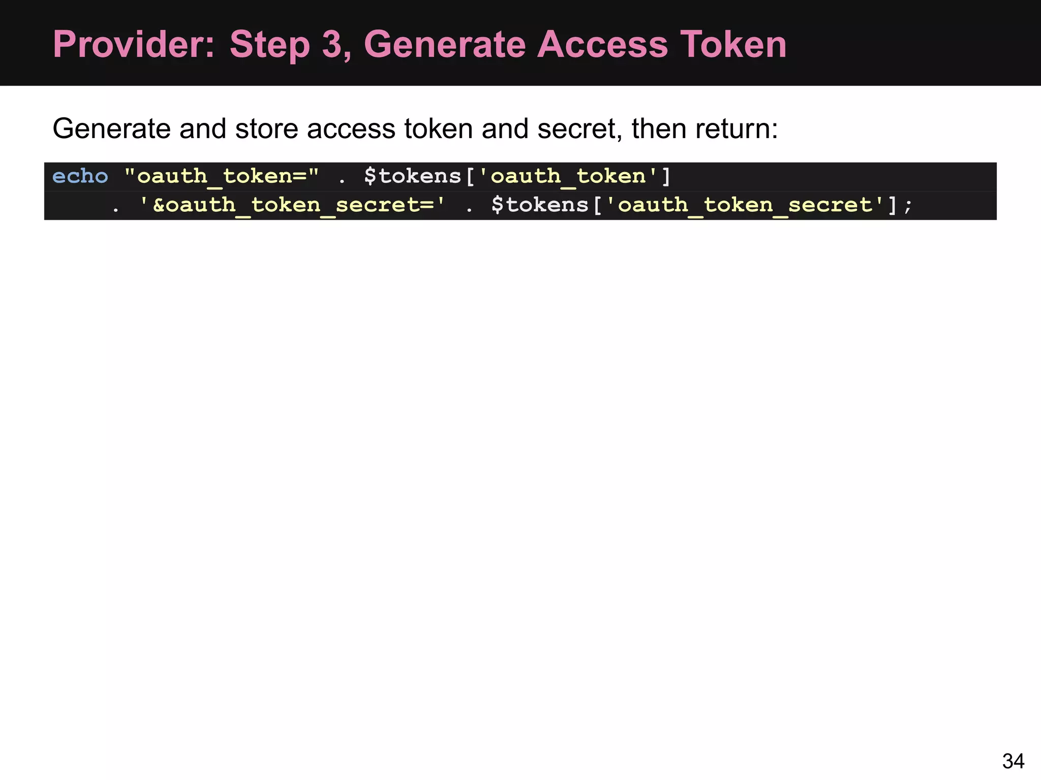 Provider: Step 3, Generate Access Token Generate and store access token and secret, then return: echo "oauth_token=" . $tokens['oauth_token'] . '&oauth_token_secret=' . $tokens['oauth_token_secret']; 34 