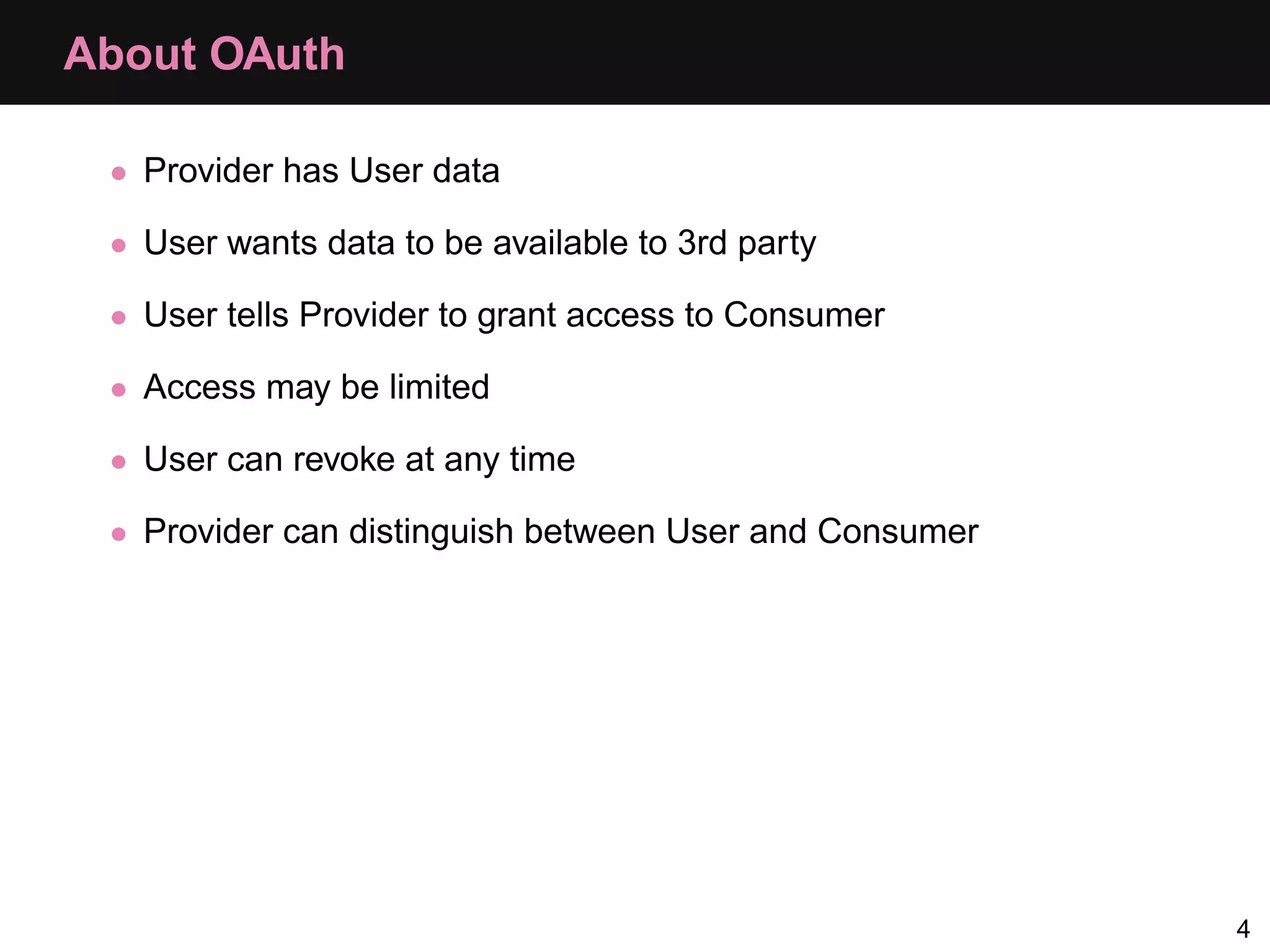About OAuth • Provider has User data • User wants data to be available to 3rd party • User tells Provider to grant access to Consumer • Access may be limited • User can revoke at any time • Provider can distinguish between User and Consumer 4 