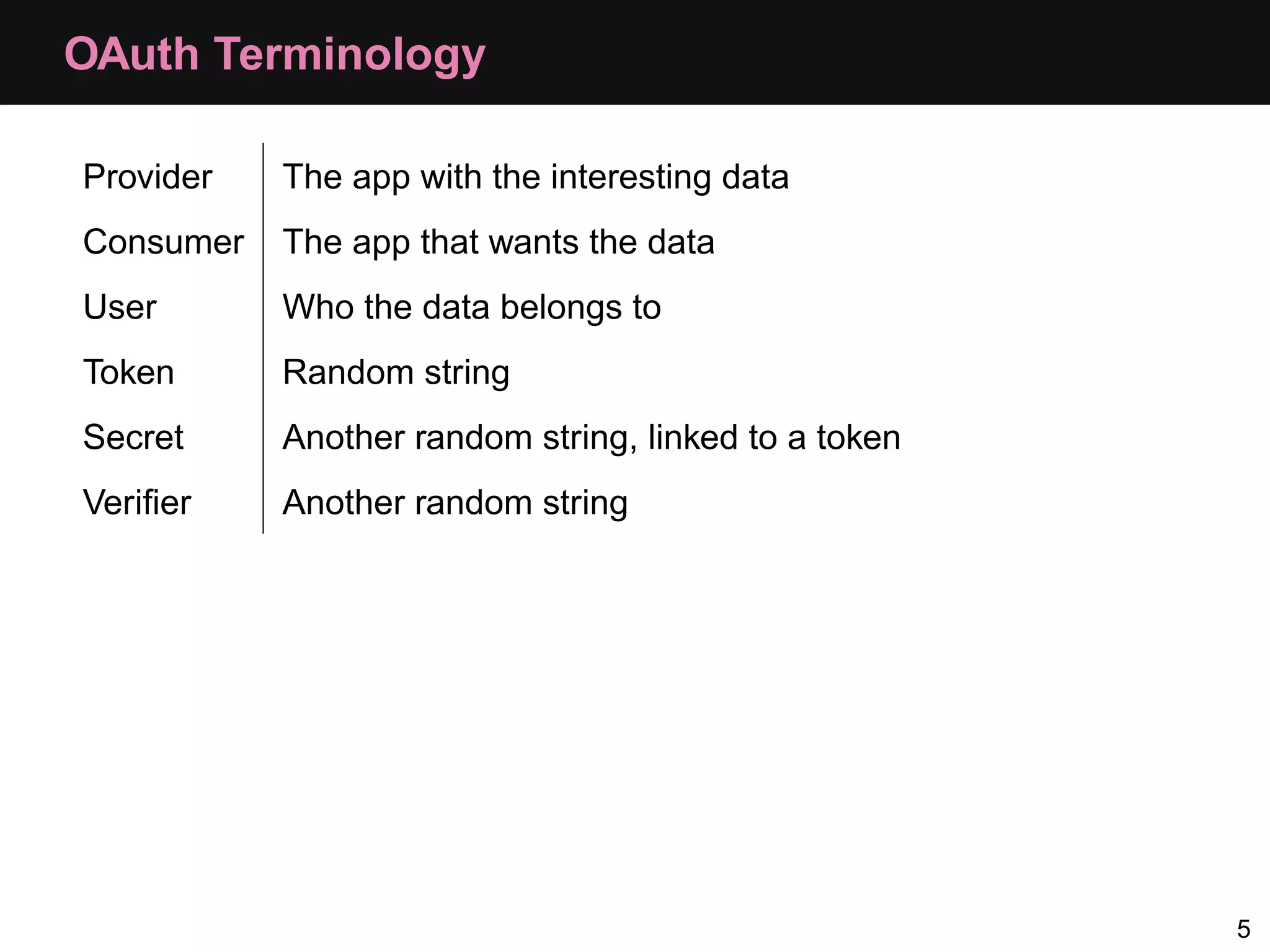 OAuth Terminology Provider The app with the interesting data Consumer The app that wants the data User Who the data belongs to Token Random string Secret Another random string, linked to a token Veriﬁer Another random string 5 