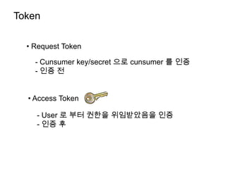 Token

  • Request Token

    - Cunsumer key/secret 으로 cunsumer 를 인증
    - 인증 전


  • Access Token

    - User 로 부터 권한을 위임받았음을 인증
    - 인증 후
 