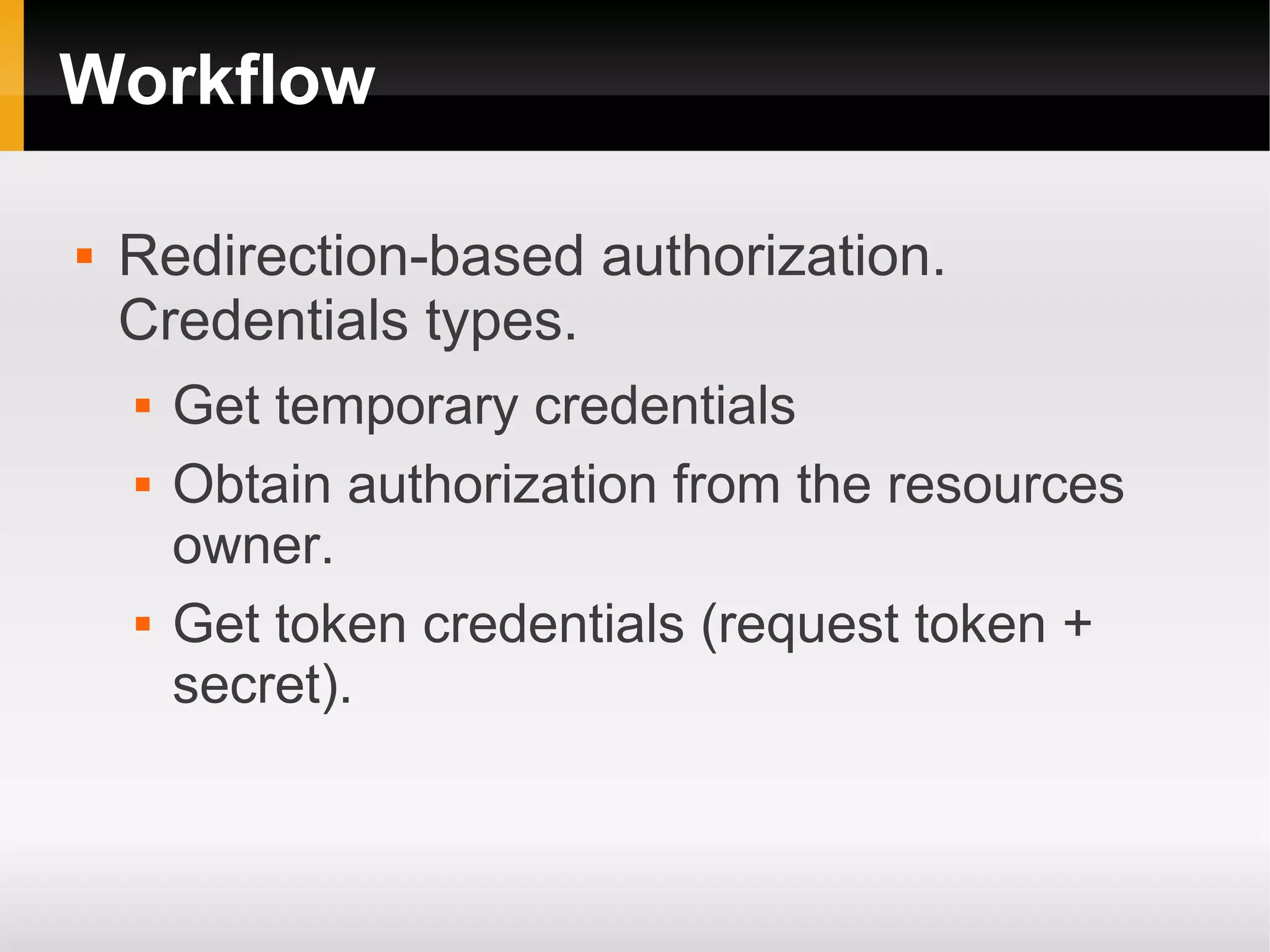 Workflow

   Redirection-based authorization.
    Credentials types.
       Get temporary credentials
       Obtain authorization from the resources
        owner.
       Get token credentials (request token +
        secret).
 