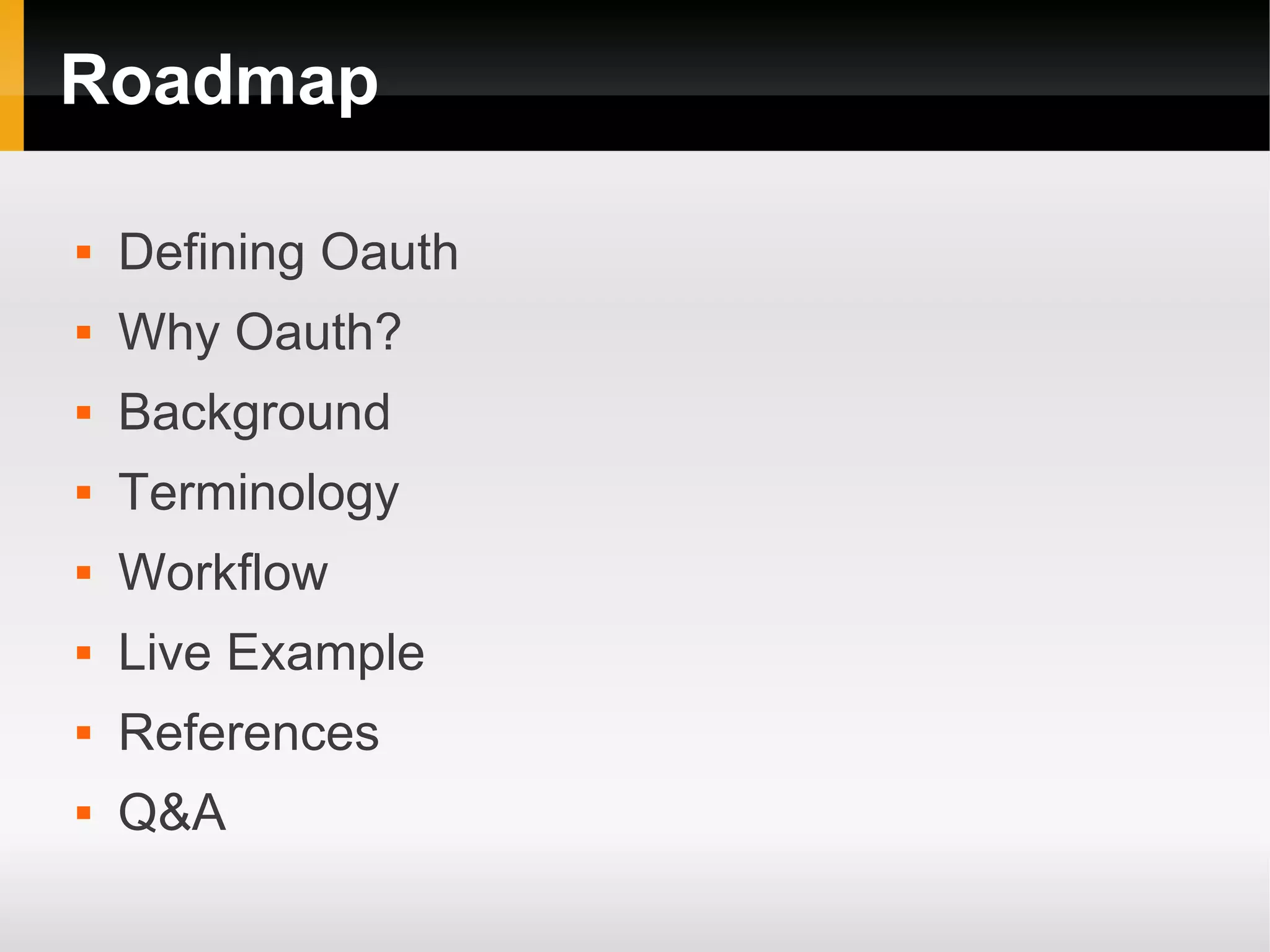 Roadmap

   Defining Oauth
   Why Oauth?
   Background
   Terminology
   Workflow
   Live Example
   References
   Q&A
 