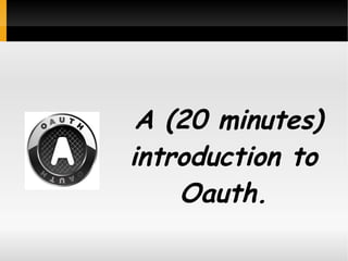A (20 minutes)
introduction to
    Oauth.
 