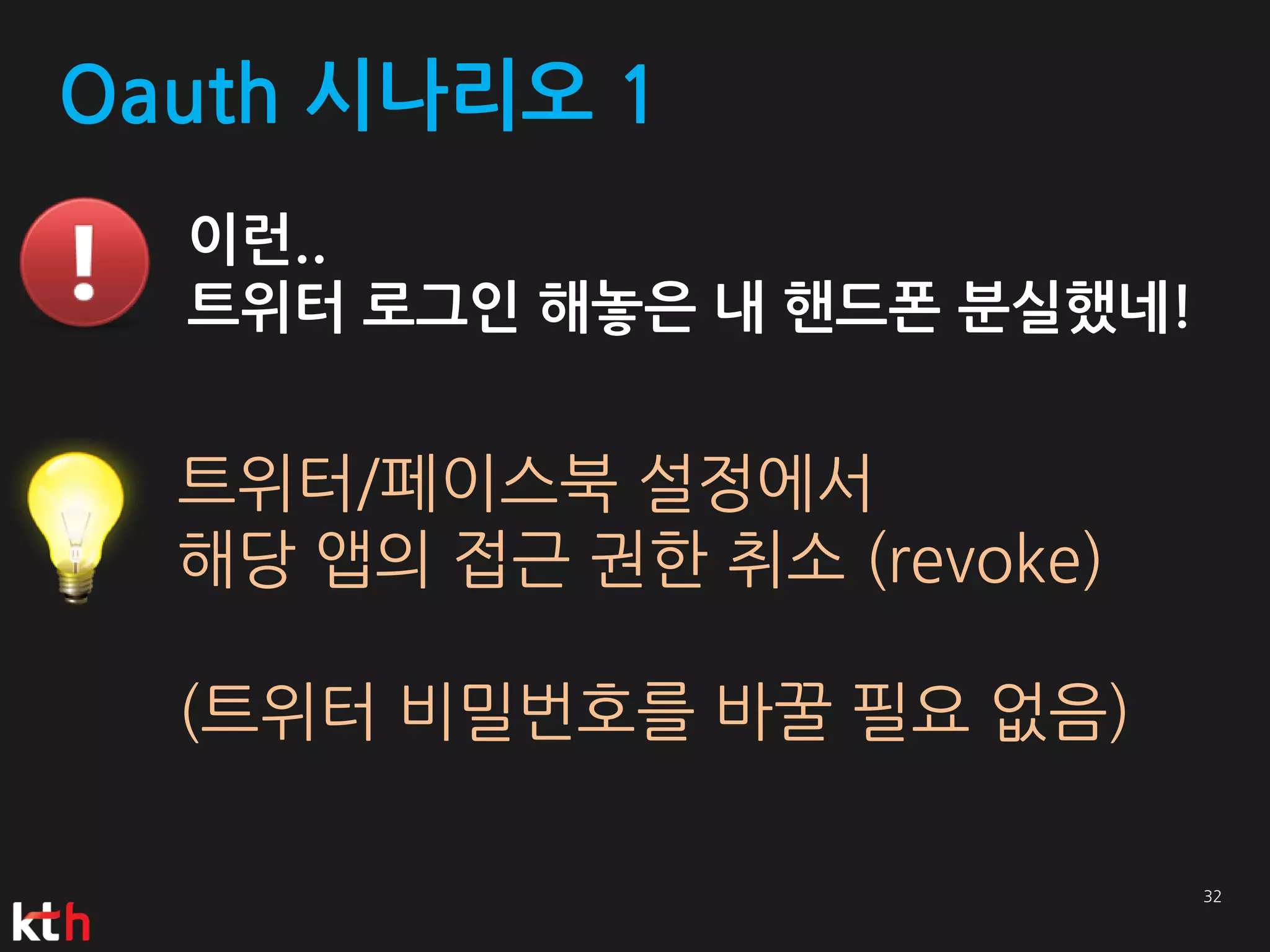 Oauth 시나리오 1
  이런..
  트위터 로그인 해놓은 내 핸드폰 분실했네!


  트위터/페이스북 설정에서
  해당 앱의 접근 권한 취소 (revoke)

  (트위터 비밀번호를 바꿀 필요 없음)
 