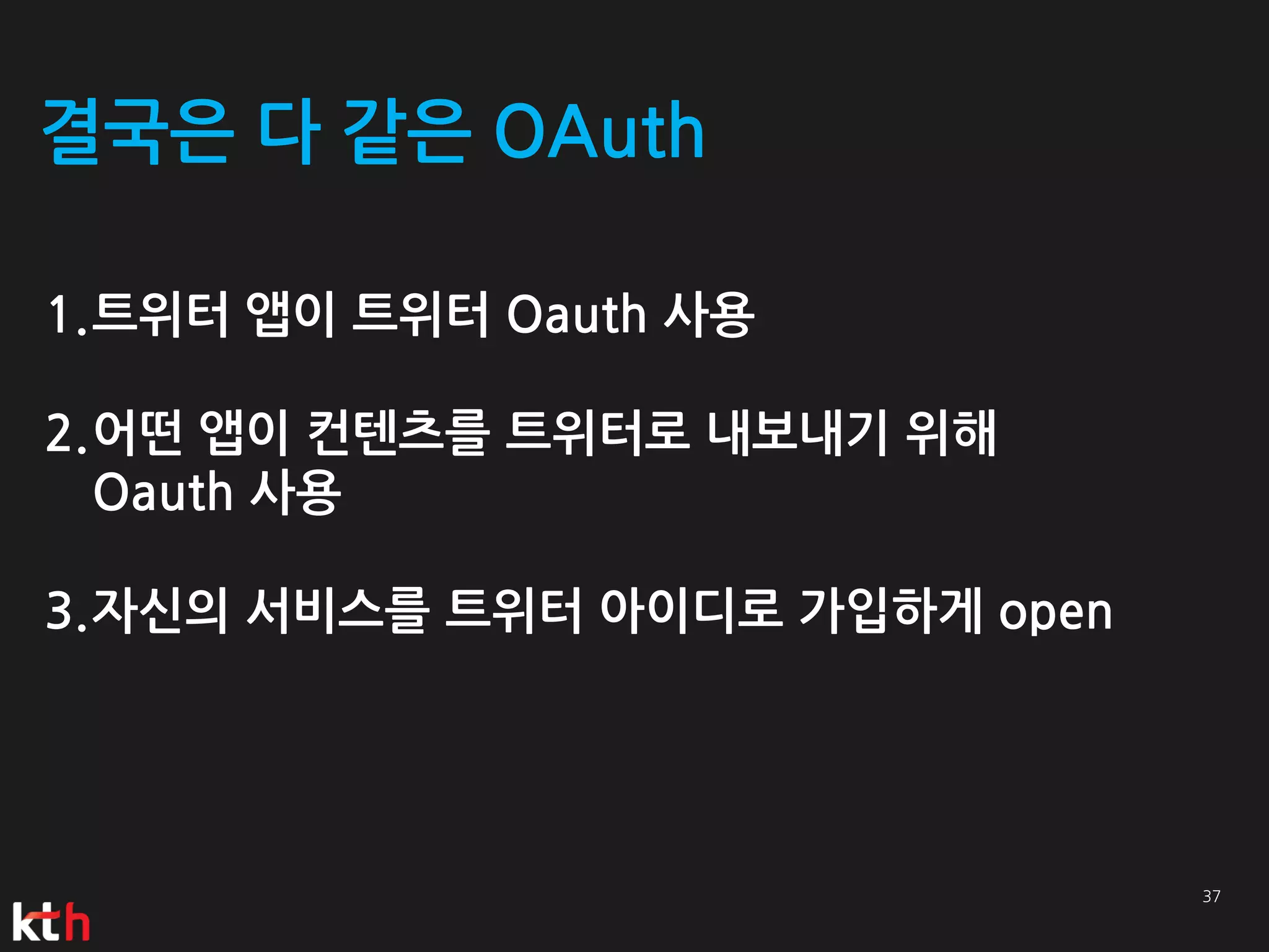 결국은 다 같은 OAuth

1.트위터 앱이 트위터 Oauth 사용

2.어떤 앱이 컨텐츠를 트위터로 내보내기 위해
  Oauth 사용

3.자신의 서비스를 트위터 아이디로 가입하게 open
 