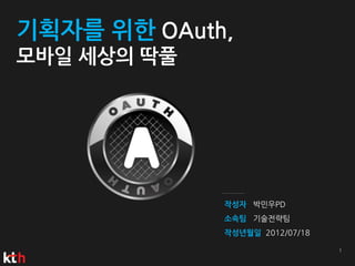 기획자를 위한 OAuth,
모바일 세상의 딱풀




                 박민우PD
                 기술전략팀
                  2012/07/18
 