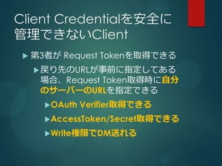 Client Credentialȫ
ǤʤClient
 ?   3ߤ Request TokenȡäǤ
     ? ȤURLǰָƤ
      ϡRequest TokenȡÕrԷ
      Υ`Щ`URLָǤ
       ?OAuth   VerifierȡäǤ
       ?AccessToken/SecretȡäǤ

       ?WriteޤDMͤ
 