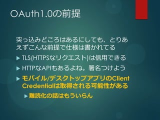 OAuth1.0ǰ

ͻzߤɤϤˤƤ⡢Ȥꤢ
ǰ˘ϕƤ
?   TLS(HTTPSʥꥯ)äǤ
?   HTTPAPI⤢͡Ĥ褦
?   Х/ǥȥåץץClient
    CredentialȡäԤ
    ? yiԒϤ⤦
 