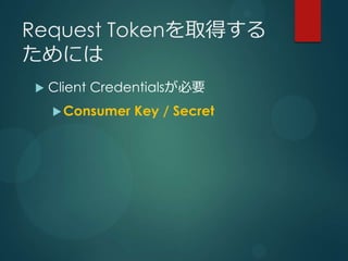 Request Tokenを取得する
ためには
   Client Credentialsが必要
     Consumer   Key / Secret
 
