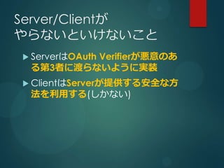 Server/Clientが
やらないといけないこと
 ServerはOAuth
         Verifierが悪意のあ
 る第3者に渡らないように実装
 ClientはServerが提供する安全な方
 法を利用する(しかない)
 