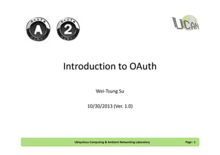 Introduction to OAuth
Wei-Tsung Su
10/30/2013 (Ver. 1.0)

Ubiquitous Computing & Ambient Networking Laboratory

Page : 1

 