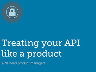APIs need product managers
Treating your API
like a product
 