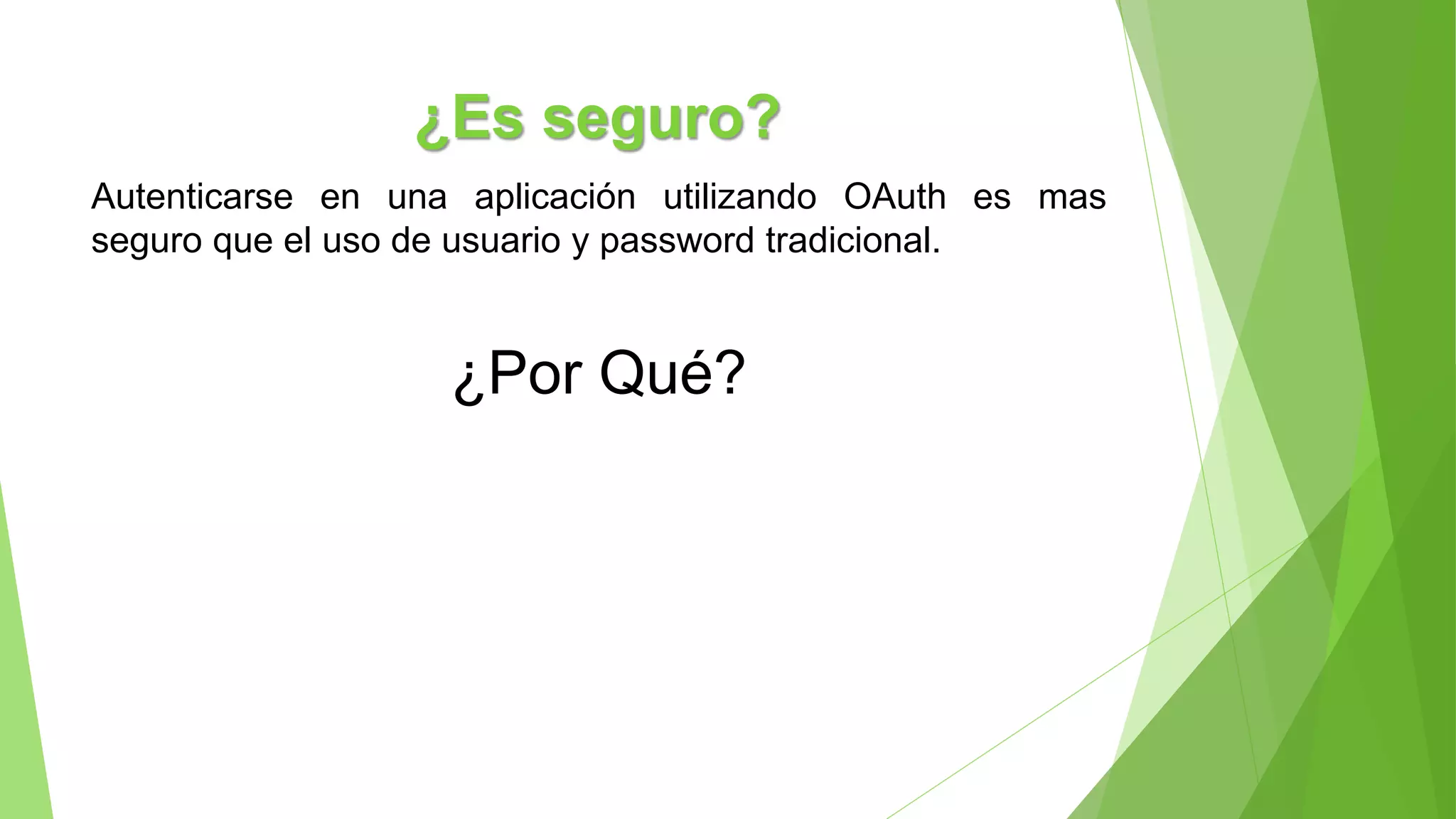 ¿Es seguro?
Autenticarse en una aplicación utilizando OAuth es mas
seguro que el uso de usuario y password tradicional.
¿Por Qué?
 