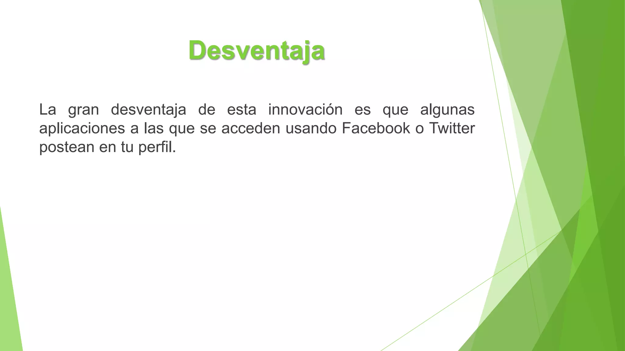 Desventaja
La gran desventaja de esta innovación es que algunas
aplicaciones a las que se acceden usando Facebook o Twitter
postean en tu perfil.
 