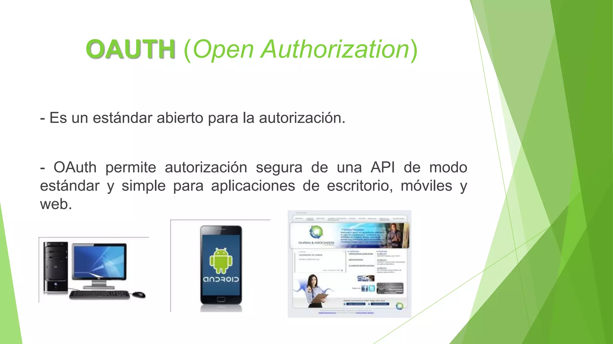 OAUTH (Open Authorization)
- Es un estándar abierto para la autorización.
- OAuth permite autorización segura de una API de modo
estándar y simple para aplicaciones de escritorio, móviles y
web.
 
