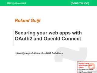 Do Not Place
Anything in This
Space
(Add watermark during
editing)
ROME 27-28 march 2015
Securing your web apps with
OAuth2 and OpenId Connect
roland@rmgsolutions.nl – RMG Solutions
Roland Guijt
 