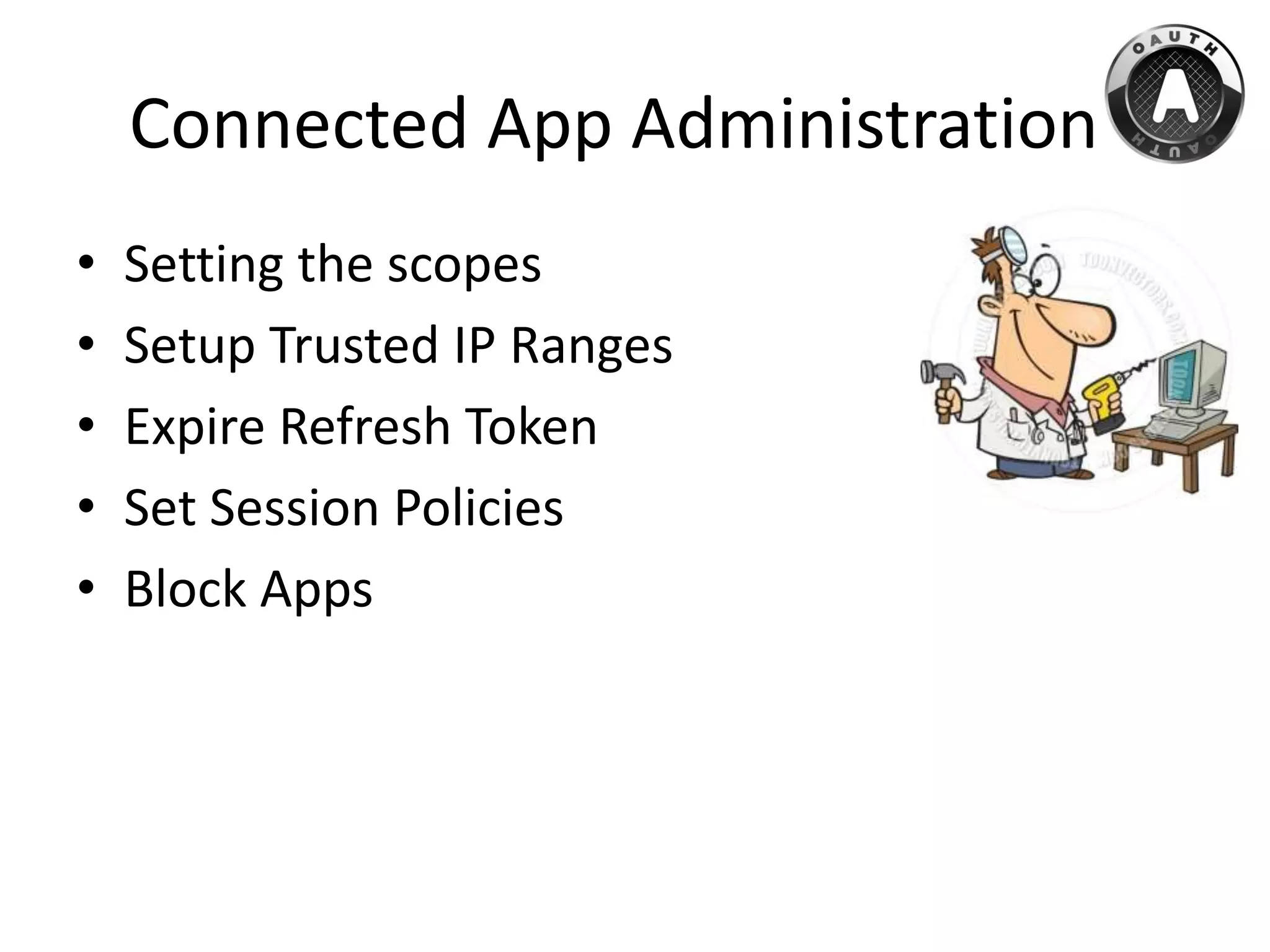 Connected App Administration
• Setting the scopes
• Setup Trusted IP Ranges
• Expire Refresh Token
• Set Session Policies
• Block Apps
 