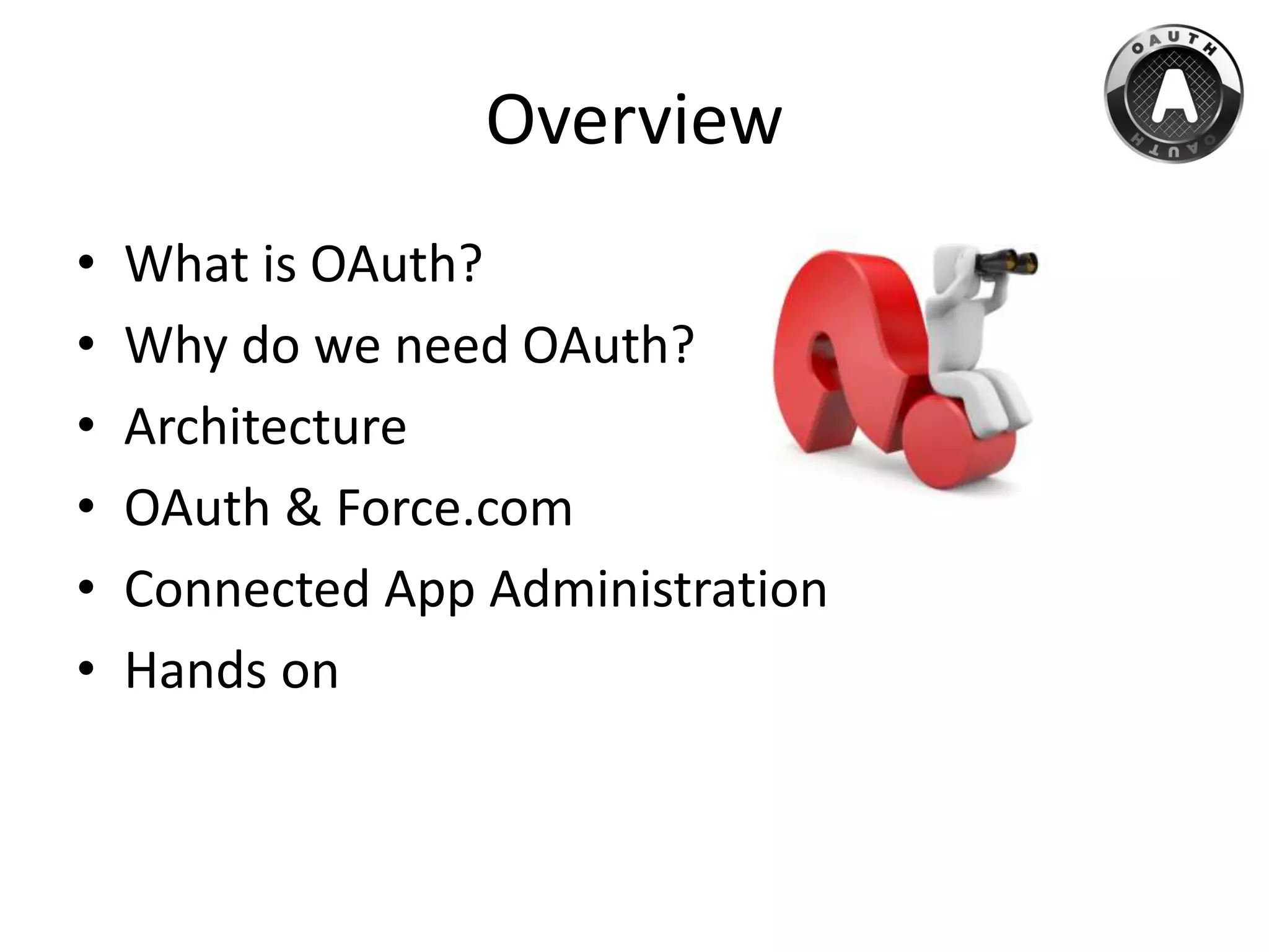 Overview
• What is OAuth?
• Why do we need OAuth?
• Architecture
• OAuth & Force.com
• Connected App Administration
• Hands on
 