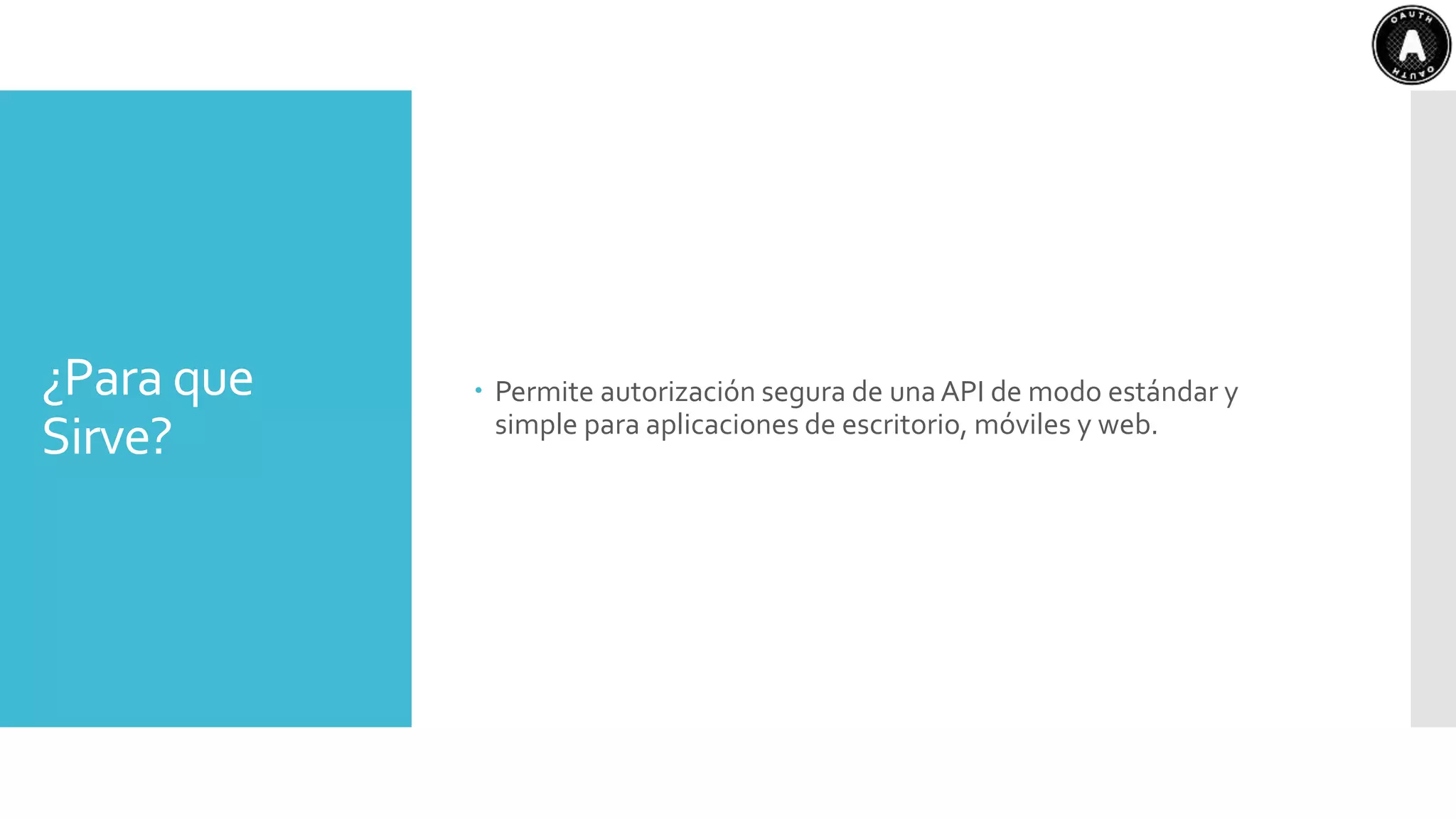 ¿Para que
Sirve?
 Permite autorización segura de una API de modo estándar y
simple para aplicaciones de escritorio, móviles y web.
 