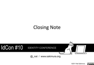 Closing Note


IdCon #10   IDENTITY CONFERENCE


             @_nat / www.sakimura.org

                                        ©2011 Nat Sakimura.
 