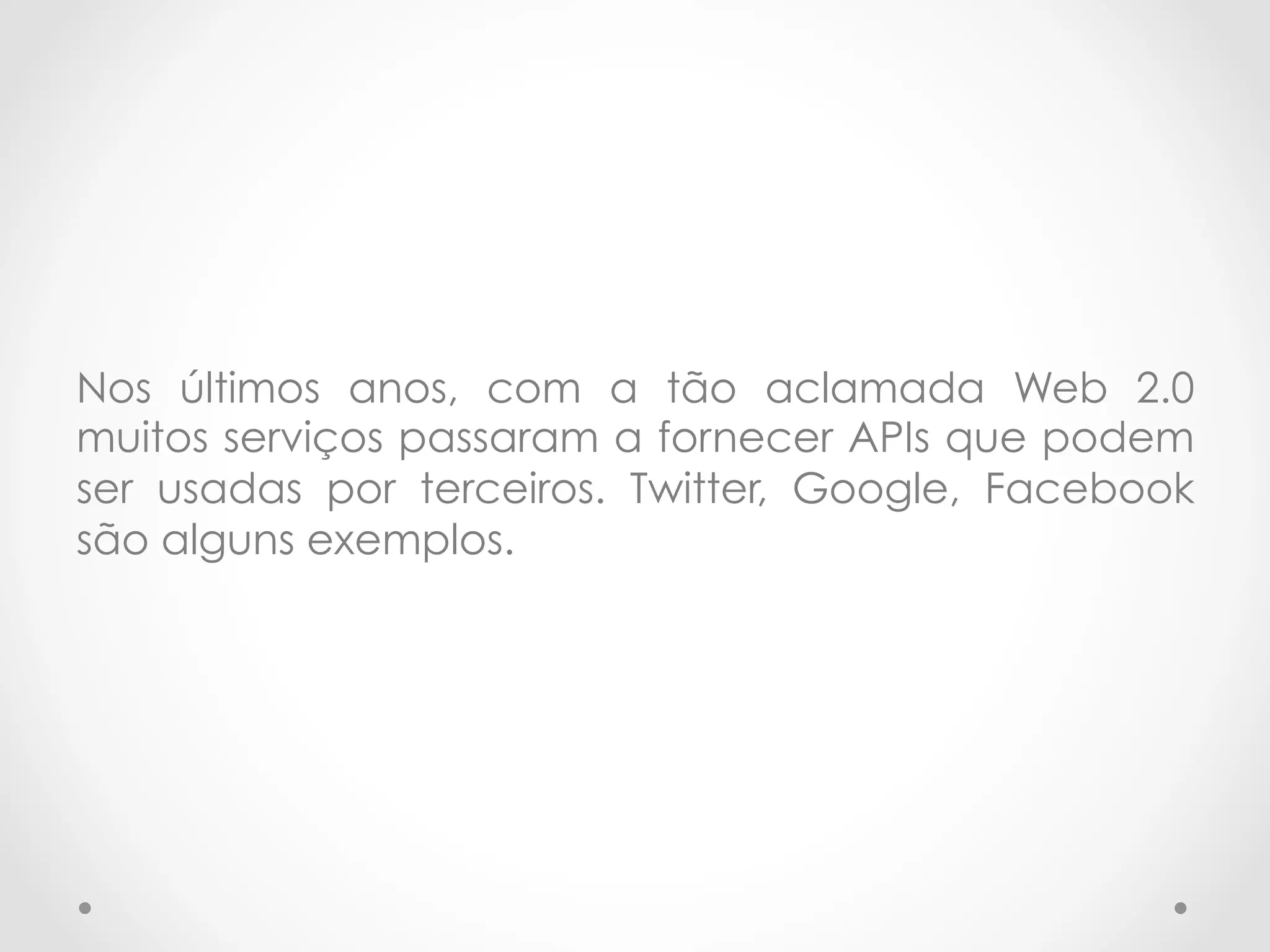 Nos últimos anos, com a tão aclamada Web 2.0 
muitos serviços passaram a fornecer APIs que podem 
ser usadas por terceiros. Twitter, Google, Facebook 
são alguns exemplos. 
 