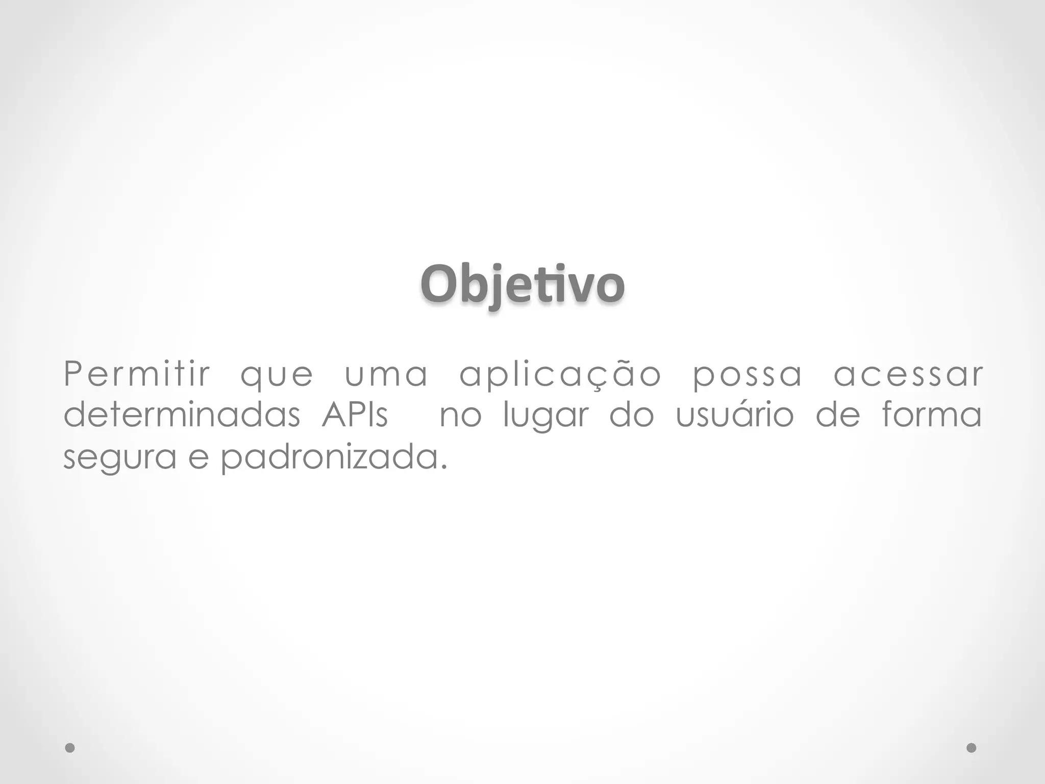 ObjeCvo 
Permitir que uma aplicação possa acessar 
determinadas APIs no lugar do usuário de forma 
segura e padronizada. 
 