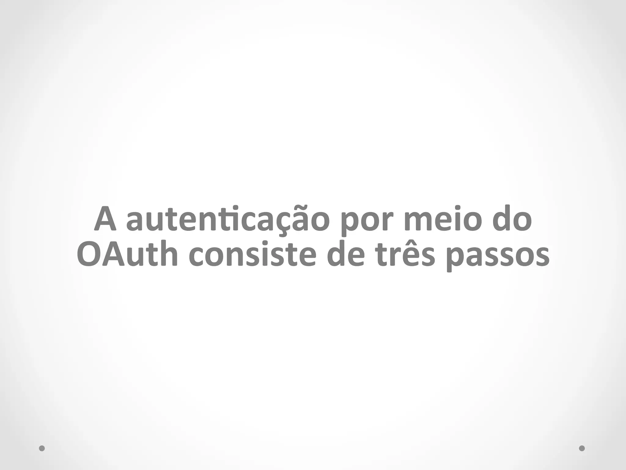 A 
autenCcação 
por 
meio 
do 
OAuth 
consiste 
de 
três 
passos 
 