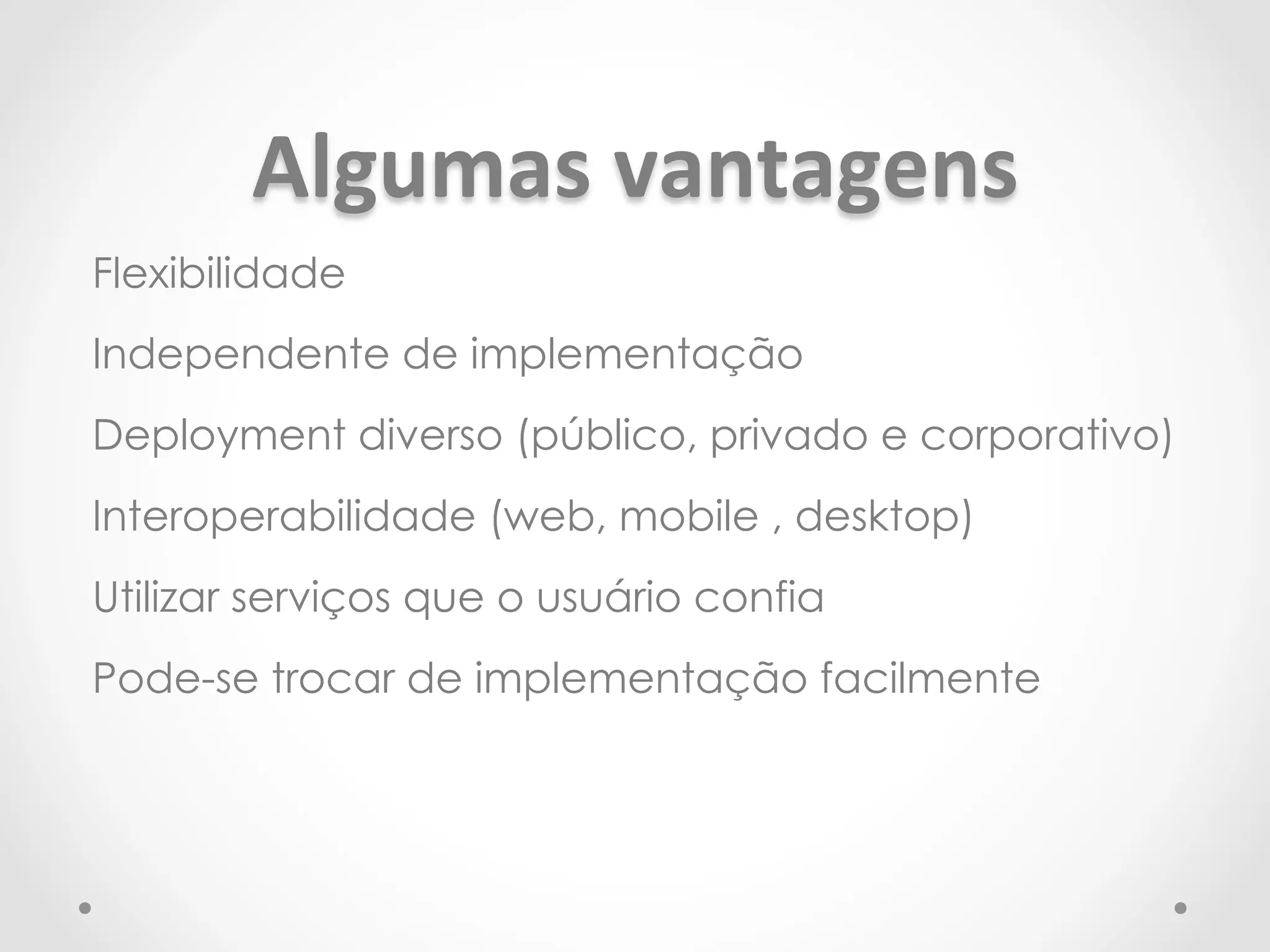 Algumas 
vantagens 
Flexibilidade 
Independente de implementação 
Deployment diverso (público, privado e corporativo) 
Interoperabilidade (web, mobile , desktop) 
Utilizar serviços que o usuário confia 
Pode-se trocar de implementação facilmente 
 