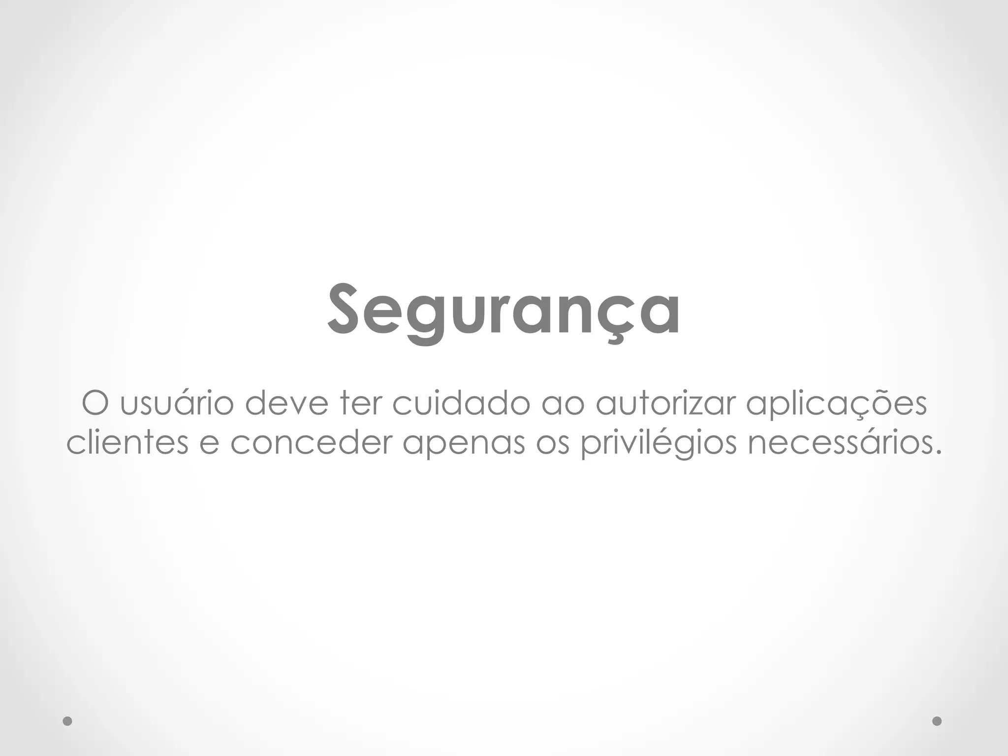 Segurança 
O usuário deve ter cuidado ao autorizar aplicações 
clientes e conceder apenas os privilégios necessários. 
 
