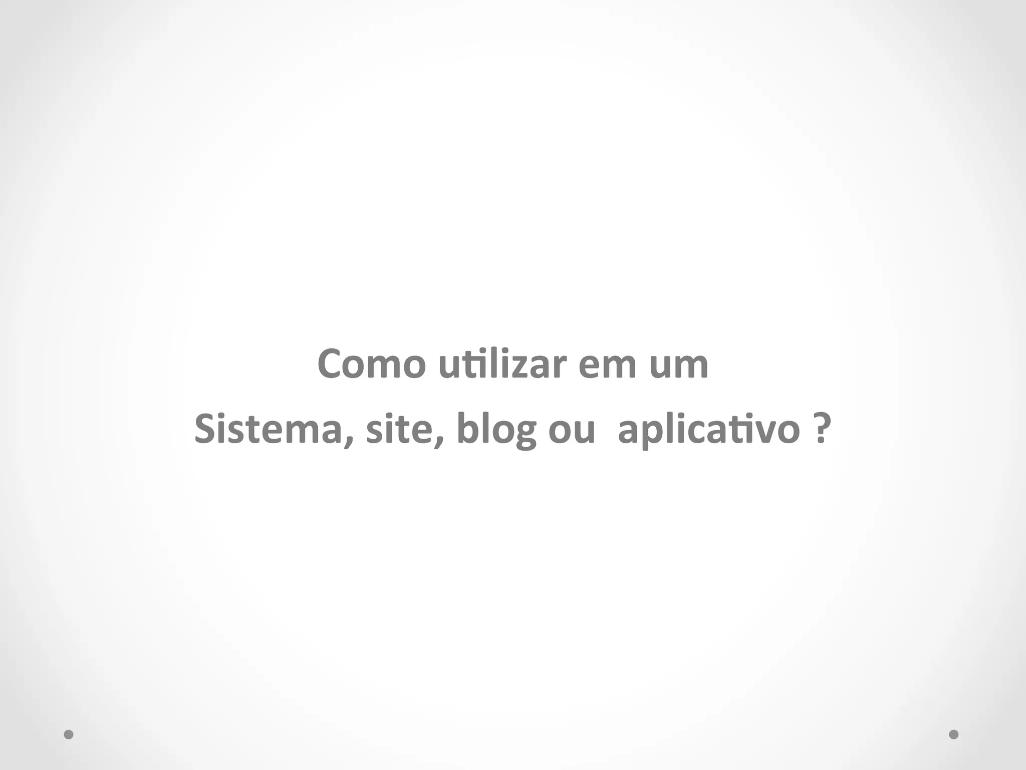 Como 
uClizar 
em 
um 
Sistema, 
site, 
blog 
ou 
aplicaCvo 
? 
 