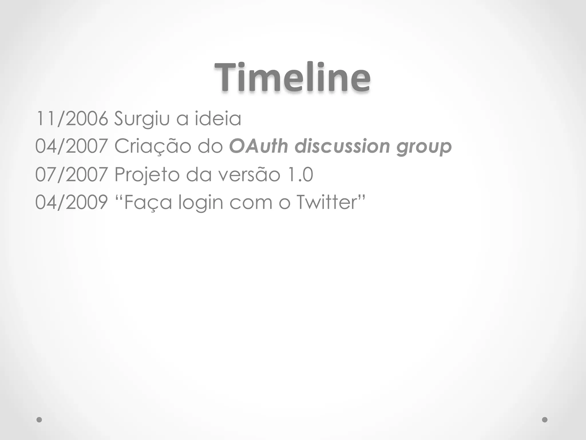 Timeline 
11/2006 Surgiu a ideia 
04/2007 Criação do OAuth discussion group 
07/2007 Projeto da versão 1.0 
04/2009 “Faça login com o Twitter” 
 