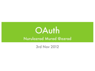 OAuth
Nurulazrad Murad @azrad

     3rd Nov 2012
 
