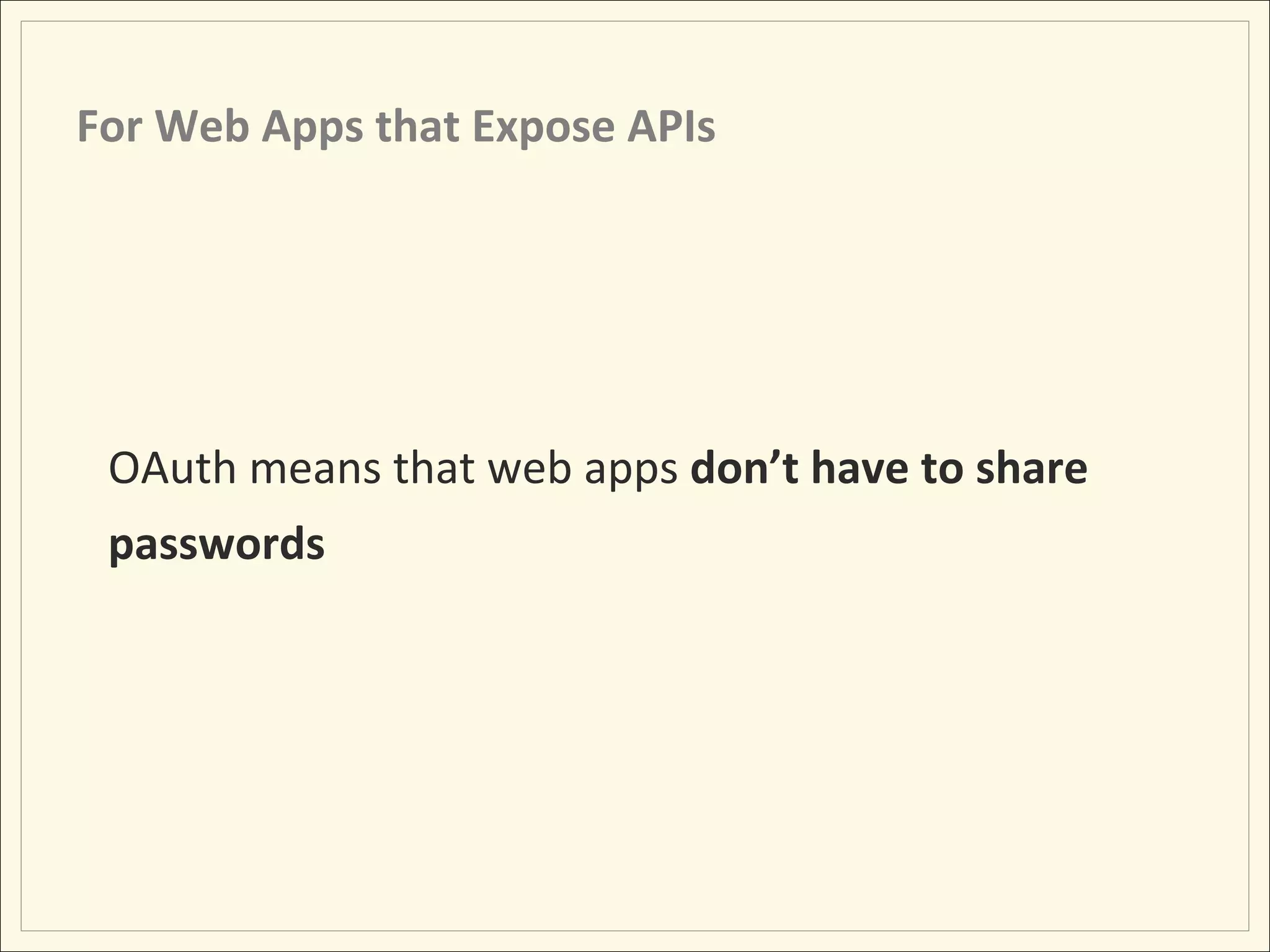 For	
  Web	
  Apps	
  that	
  Expose	
  APIs	
  




  OAuth	
  means	
  that	
  web	
  apps	
  don’t	
  have	
  to	
  share	
  
  passwords	
  
 