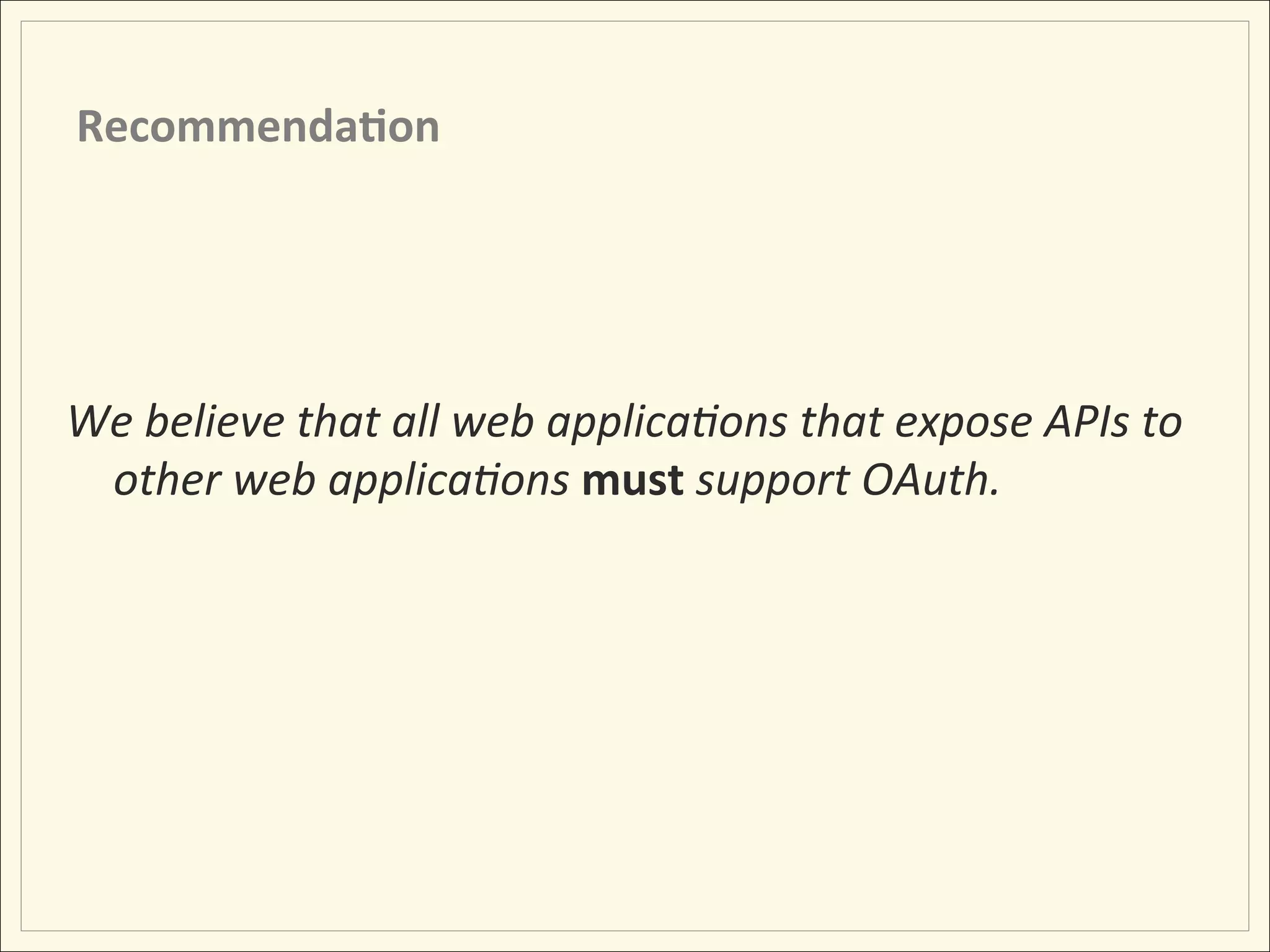 Recommenda;on	
  




We	
  believe	
  that	
  all	
  web	
  applica:ons	
  that	
  expose	
  APIs	
  to	
  
 other	
  web	
  applica:ons	
  must	
  support	
  OAuth.	
  
 