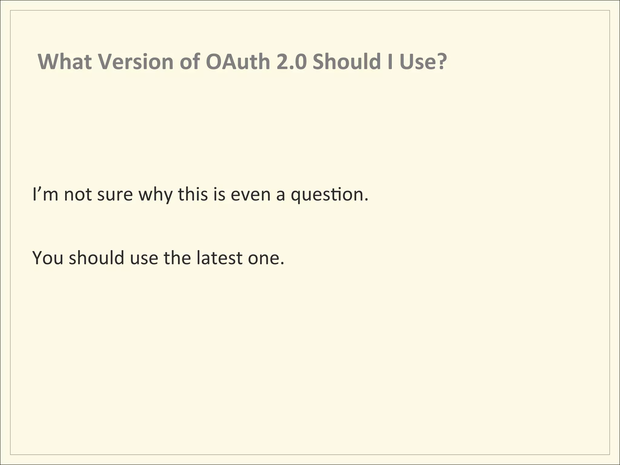 What	
  Version	
  of	
  OAuth	
  2.0	
  Should	
  I	
  Use?	
  




I’m	
  not	
  sure	
  why	
  this	
  is	
  even	
  a	
  quesHon.	
  	
  
	
  
You	
  should	
  use	
  the	
  latest	
  one.	
  
 