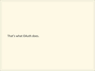 That’s	
  what	
  OAuth	
  does.	
  
 