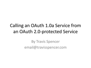 Calling an OAuth 1.0a Service from
 an OAuth 2.0-protected Service
         By Travis Spencer
      email@travisspencer.com
 